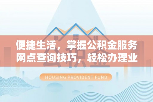 石家庄便捷生活，掌握公积金服务网点查询技巧，轻松办理业务