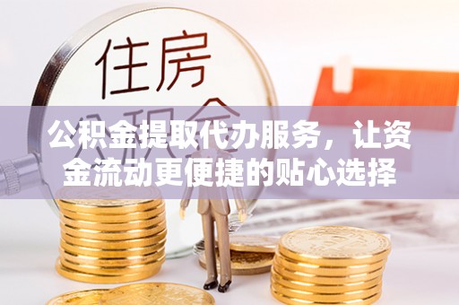 石家庄公积金提取代办服务，让资金流动更便捷的贴心选择
