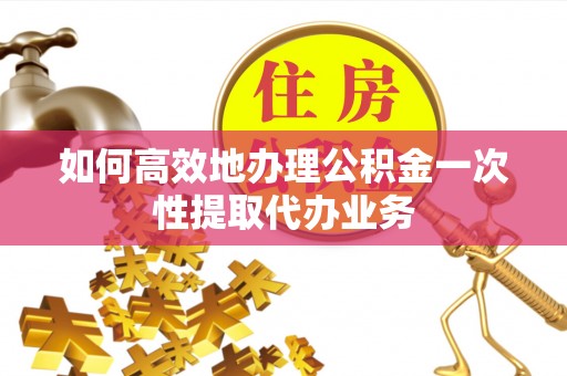 石家庄如何高效地办理公积金一次性提取代办业务