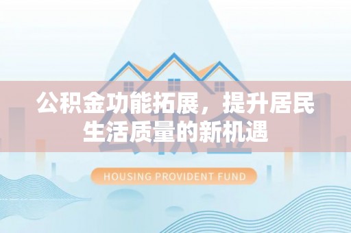 石家庄公积金功能拓展，提升居民生活质量的新机遇
