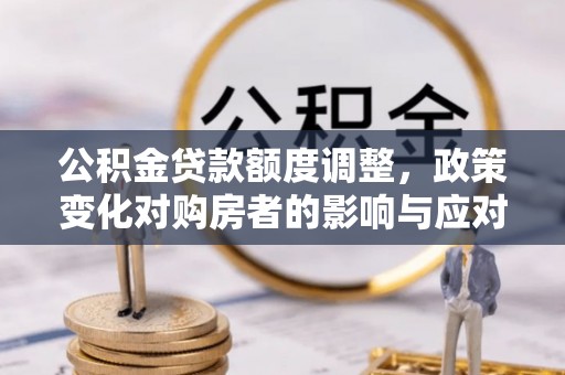 石家庄公积金贷款额度调整，政策变化对购房者的影响与应对策略