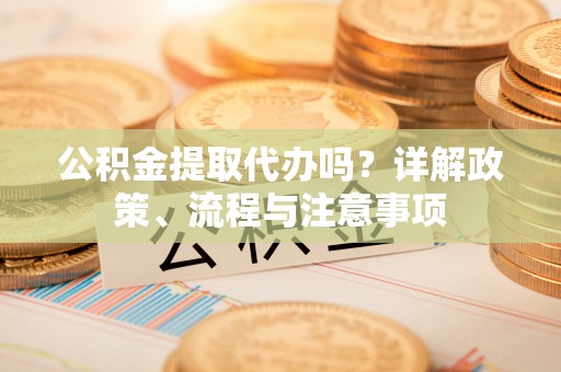 石家庄公积金提取代办吗？详解政策、流程与注意事项