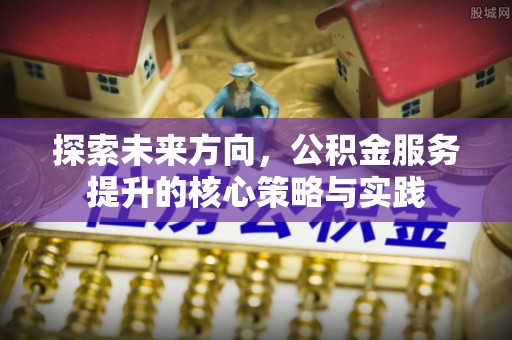 石家庄探索未来方向，公积金服务提升的核心策略与实践