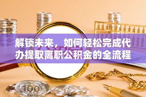 石家庄解锁未来，如何轻松完成代办提取离职公积金的全流程