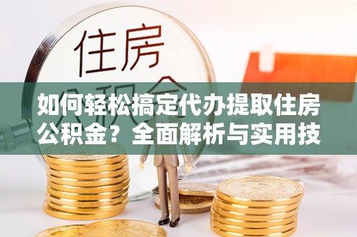 石家庄如何轻松搞定代办提取住房公积金？全面解析与实用技巧