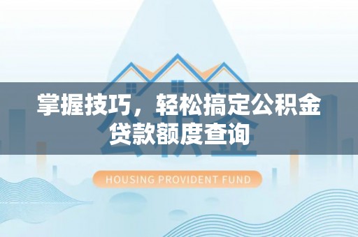 石家庄掌握技巧，轻松搞定公积金贷款额度查询