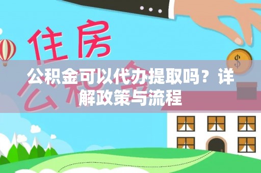 石家庄公积金可以代办提取吗？详解政策与流程