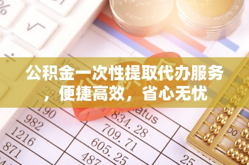 石家庄公积金一次性提取代办服务，便捷高效，省心无忧