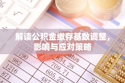 石家庄解读公积金缴存基数调整，影响与应对策略