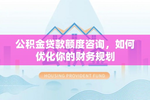 石家庄公积金贷款额度咨询，如何优化你的财务规划