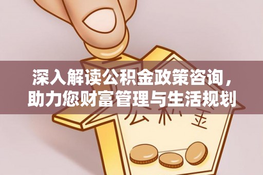 石家庄深入解读公积金政策咨询，助力您财富管理与生活规划