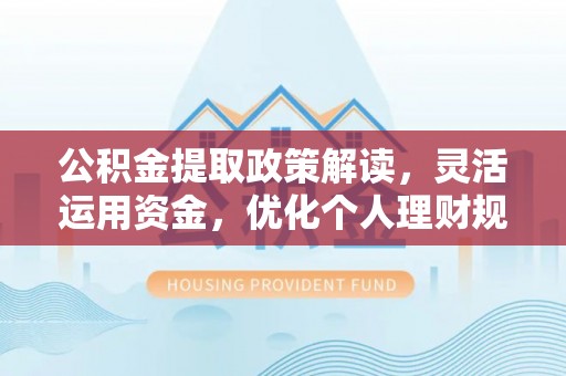 石家庄公积金提取政策解读，灵活运用资金，优化个人理财规划