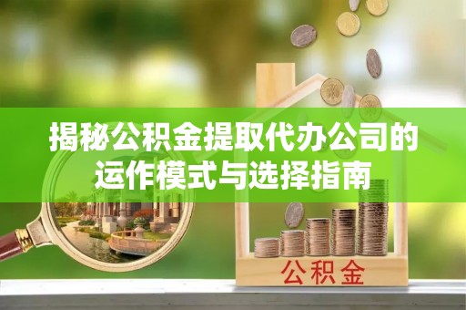 石家庄揭秘公积金提取代办公司的运作模式与选择指南