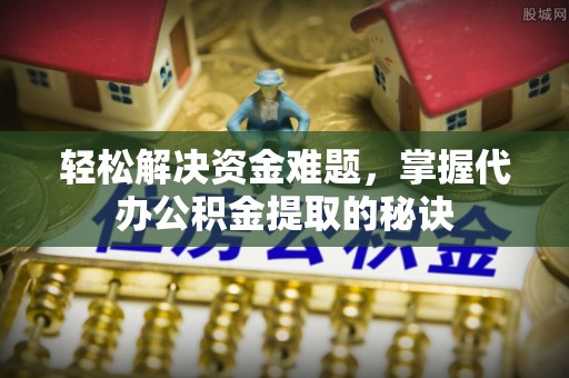 石家庄轻松解决资金难题，掌握代办公积金提取的秘诀