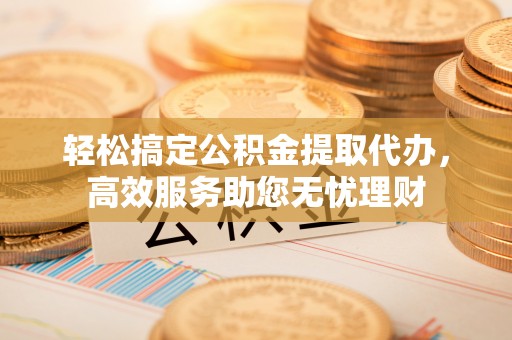 石家庄轻松搞定公积金提取代办，高效服务助您无忧理财