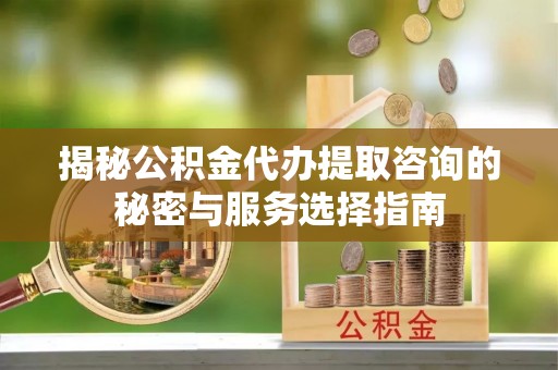 石家庄揭秘公积金代办提取咨询的秘密与服务选择指南