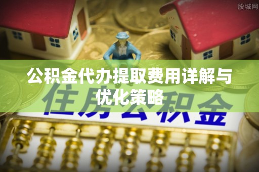石家庄公积金代办提取费用详解与优化策略