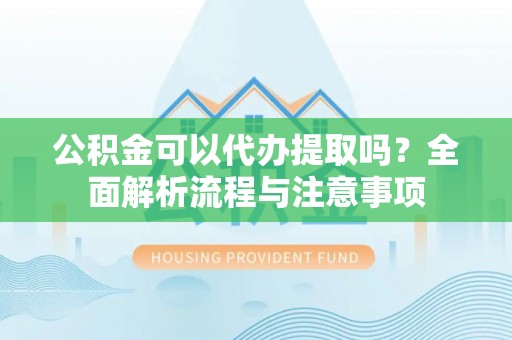 石家庄公积金可以代办提取吗？全面解析流程与注意事项
