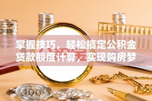 石家庄掌握技巧，轻松搞定公积金贷款额度计算，实现购房梦想