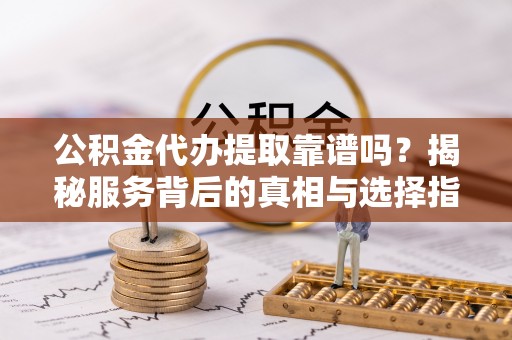 石家庄公积金代办提取靠谱吗？揭秘服务背后的真相与选择指南