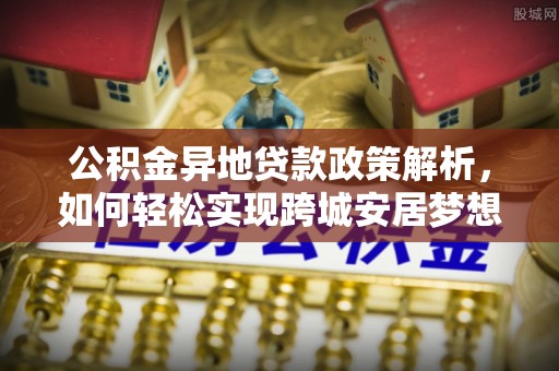 石家庄公积金异地贷款政策解析，如何轻松实现跨城安居梦想