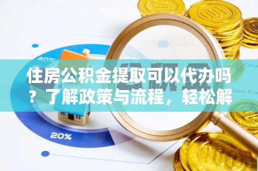 石家庄住房公积金提取可以代办吗？了解政策与流程，轻松解决疑问