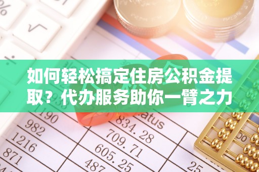 石家庄如何轻松搞定住房公积金提取？代办服务助你一臂之力