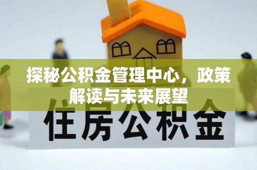 石家庄探秘公积金管理中心，政策解读与未来展望