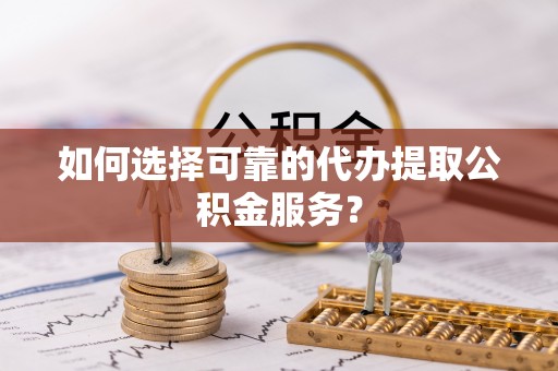 石家庄如何选择可靠的代办提取公积金服务？