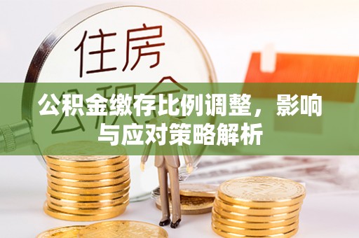 石家庄公积金缴存比例调整，影响与应对策略解析