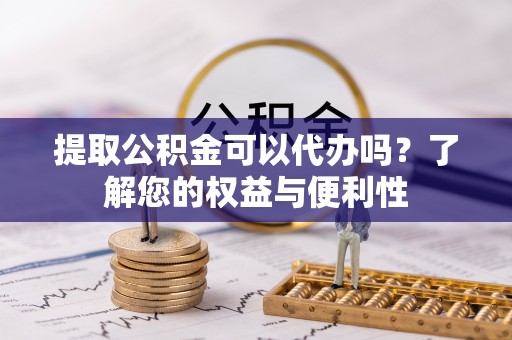 石家庄提取公积金可以代办吗？了解您的权益与便利性