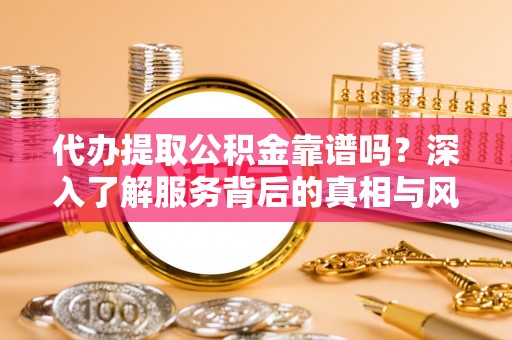 石家庄代办提取公积金靠谱吗？深入了解服务背后的真相与风险
