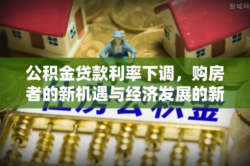 石家庄公积金贷款利率下调，购房者的新机遇与经济发展的新动力