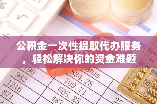 石家庄公积金一次性提取代办服务，轻松解决你的资金难题