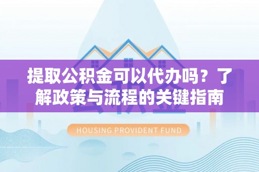 石家庄提取公积金可以代办吗？了解政策与流程的关键指南