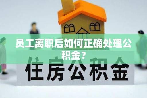 石家庄员工离职后如何正确处理公积金？