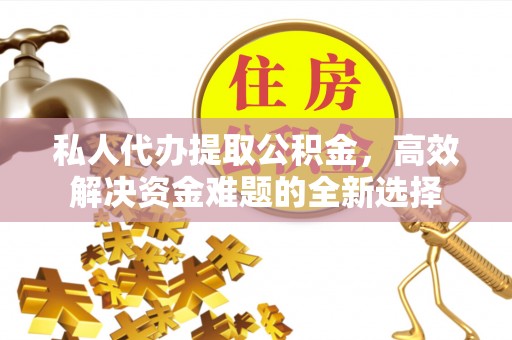 石家庄私人代办提取公积金，高效解决资金难题的全新选择