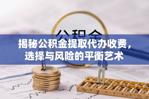 石家庄揭秘公积金提取代办收费，选择与风险的平衡艺术