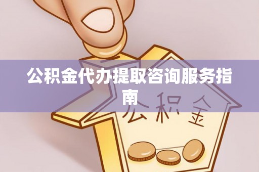 石家庄公积金代办提取咨询服务指南