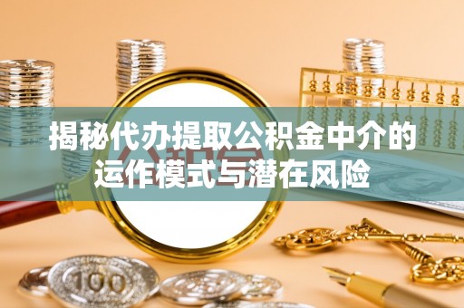 石家庄揭秘代办提取公积金中介的运作模式与潜在风险