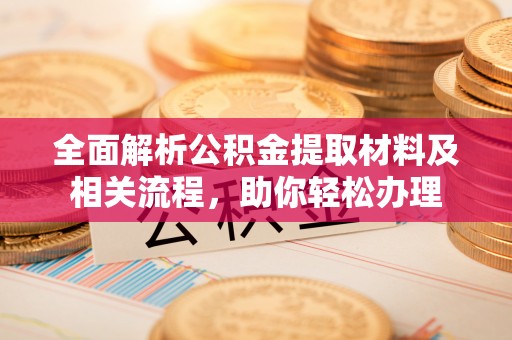 石家庄全面解析公积金提取材料及相关流程，助你轻松办理