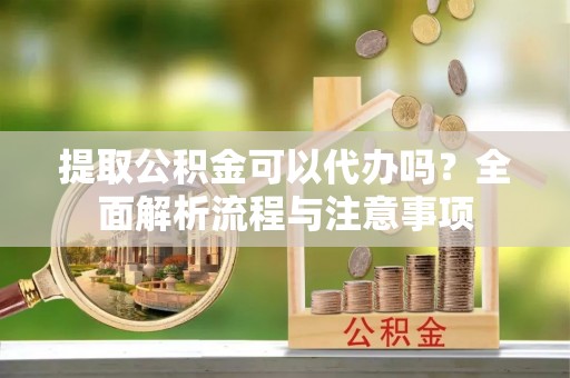 石家庄提取公积金可以代办吗？全面解析流程与注意事项