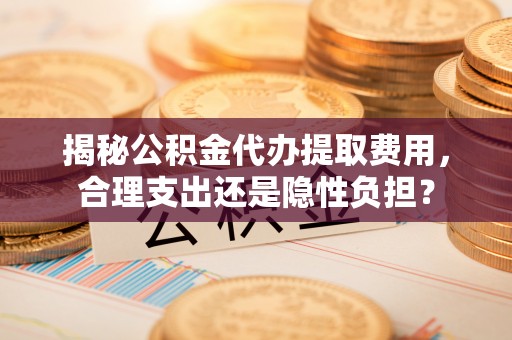 石家庄揭秘公积金代办提取费用，合理支出还是隐性负担？
