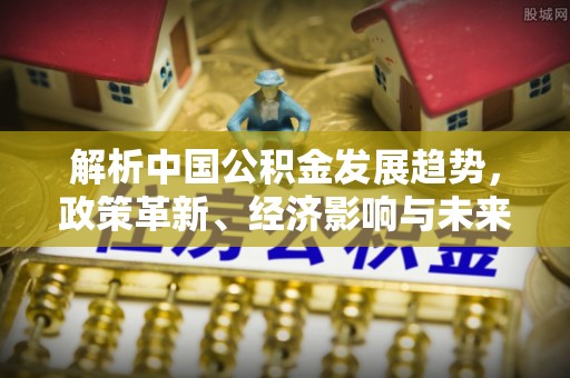 石家庄解析中国公积金发展趋势，政策革新、经济影响与未来展望