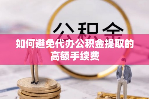 石家庄如何避免代办公积金提取的高额手续费