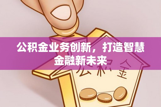 石家庄公积金业务创新，打造智慧金融新未来