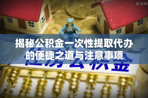 石家庄揭秘公积金一次性提取代办的便捷之道与注意事项