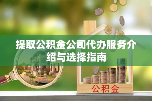 石家庄提取公积金公司代办服务介绍与选择指南