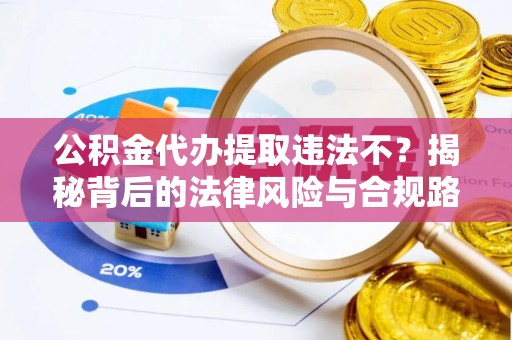 石家庄公积金代办提取违法不？揭秘背后的法律风险与合规路径