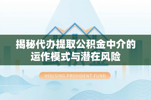 石家庄揭秘代办提取公积金中介的运作模式与潜在风险